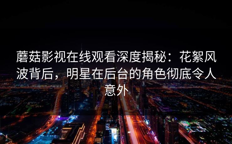 蘑菇影视在线观看深度揭秘：花絮风波背后，明星在后台的角色彻底令人意外