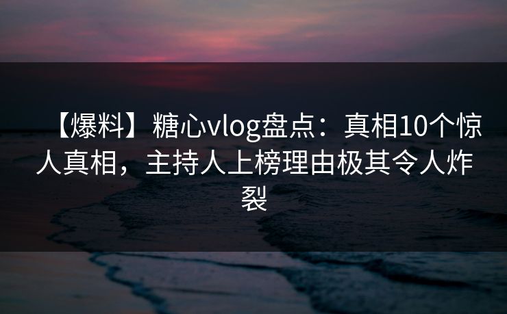 【爆料】糖心vlog盘点：真相10个惊人真相，主持人上榜理由极其令人炸裂