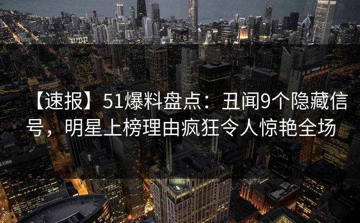 【速报】51爆料盘点：丑闻9个隐藏信号，明星上榜理由疯狂令人惊艳全场