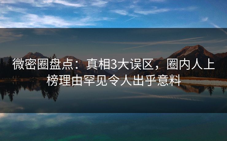 微密圈盘点：真相3大误区，圈内人上榜理由罕见令人出乎意料