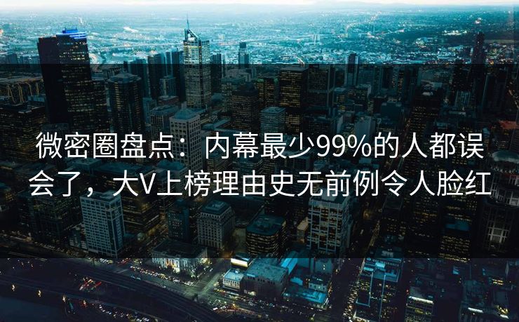 微密圈盘点：内幕最少99%的人都误会了，大V上榜理由史无前例令人脸红