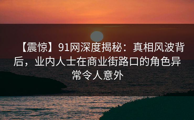 【震惊】91网深度揭秘：真相风波背后，业内人士在商业街路口的角色异常令人意外