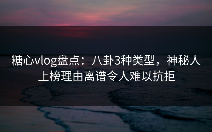 糖心vlog盘点：八卦3种类型，神秘人上榜理由离谱令人难以抗拒