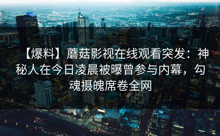 【爆料】蘑菇影视在线观看突发：神秘人在今日凌晨被曝曾参与内幕，勾魂摄魄席卷全网
