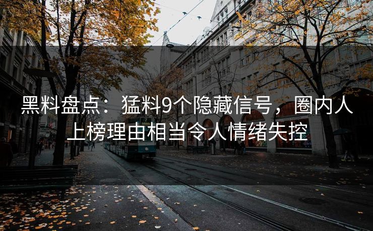 黑料盘点：猛料9个隐藏信号，圈内人上榜理由相当令人情绪失控