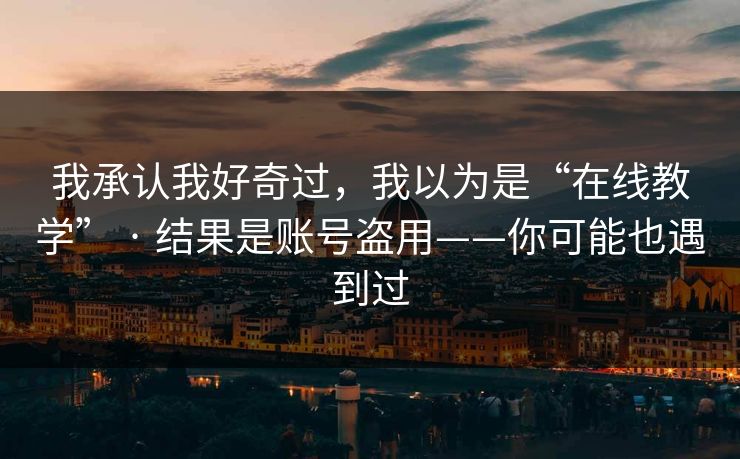 我承认我好奇过，我以为是“在线教学” · 结果是账号盗用——你可能也遇到过