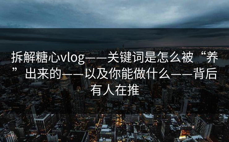 拆解糖心vlog——关键词是怎么被“养”出来的——以及你能做什么——背后有人在推