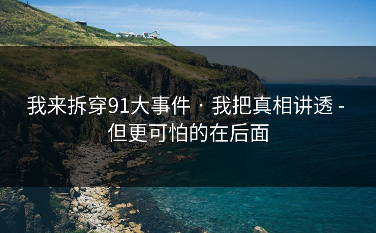 我来拆穿91大事件 · 我把真相讲透 - 但更可怕的在后面