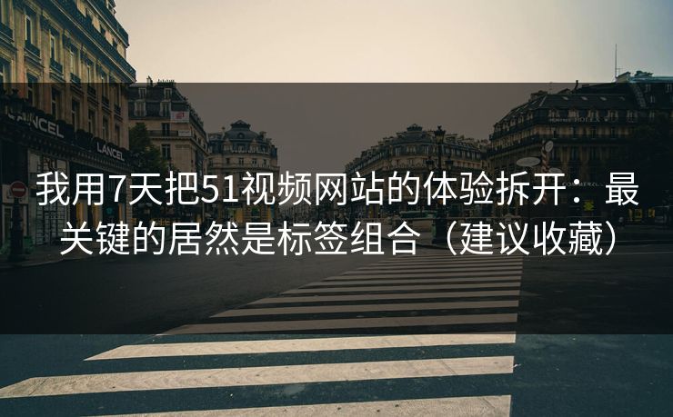 我用7天把51视频网站的体验拆开：最关键的居然是标签组合（建议收藏）
