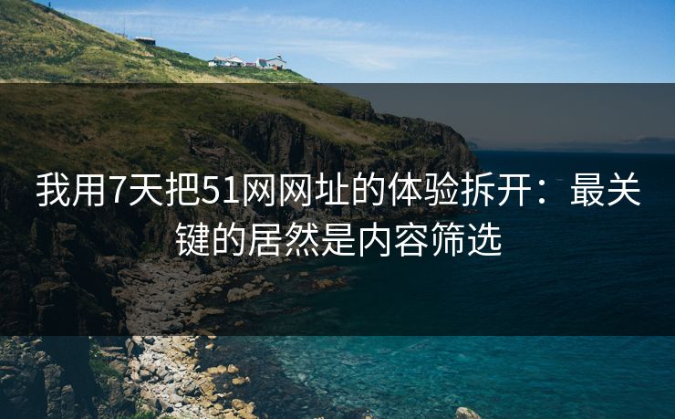 我用7天把51网网址的体验拆开：最关键的居然是内容筛选