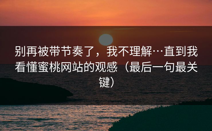别再被带节奏了,我不理解…直到我看懂蜜桃网站的观感(最后一句最关键) 别再被带节奏了,我不理解…直到我看懂蜜桃网站的观感(最后一句最关键)