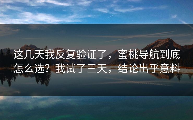 这几天我反复验证了，蜜桃导航到底怎么选？我试了三天，结论出乎意料