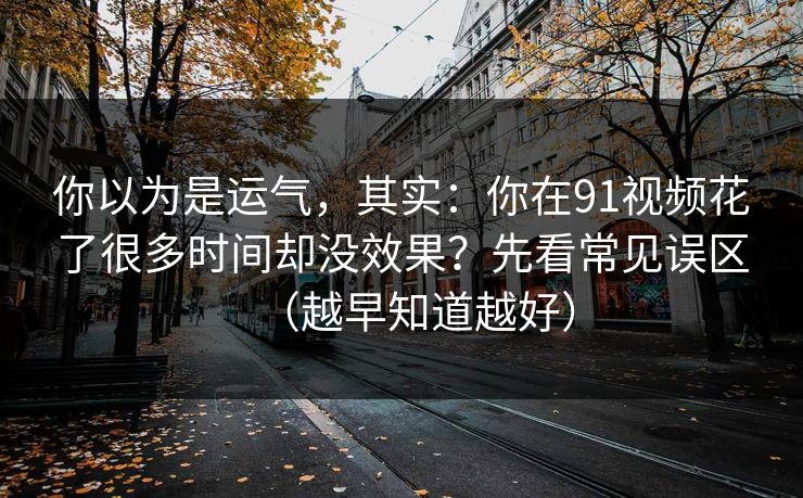 你以为是运气，其实：你在91视频花了很多时间却没效果？先看常见误区（越早知道越好）