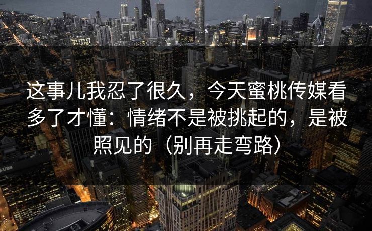 这事儿我忍了很久，今天蜜桃传媒看多了才懂：情绪不是被挑起的，是被照见的（别再走弯路）