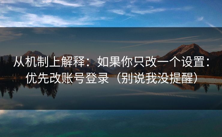从机制上解释：如果你只改一个设置：优先改账号登录（别说我没提醒）