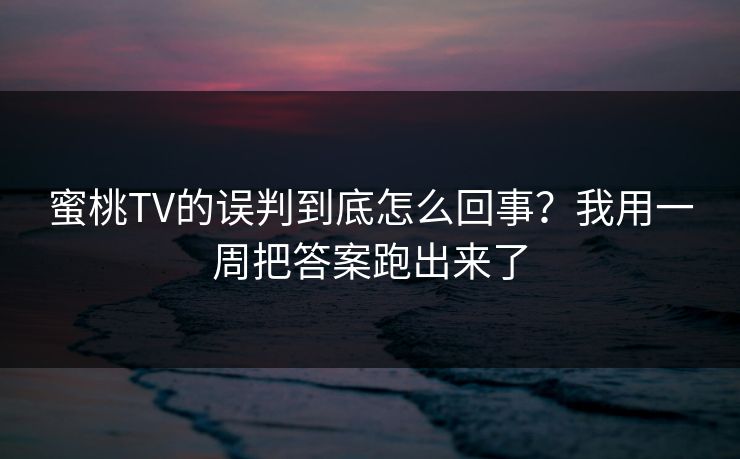 蜜桃TV的误判到底怎么回事？我用一周把答案跑出来了