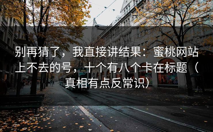 别再猜了，我直接讲结果：蜜桃网站上不去的号，十个有八个卡在标题（真相有点反常识）