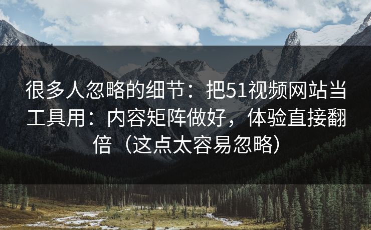 很多人忽略的细节：把51视频网站当工具用：内容矩阵做好，体验直接翻倍（这点太容易忽略）