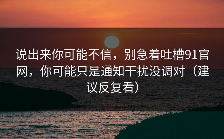说出来你可能不信，别急着吐槽91官网，你可能只是通知干扰没调对（建议反复看）