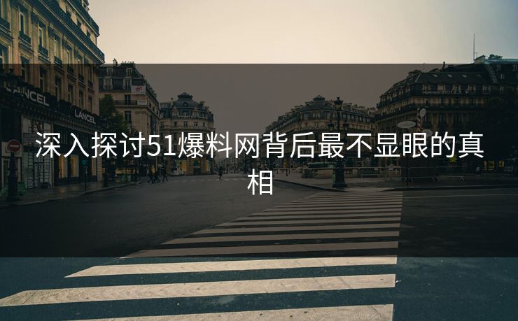 深入探讨51爆料网背后最不显眼的真相