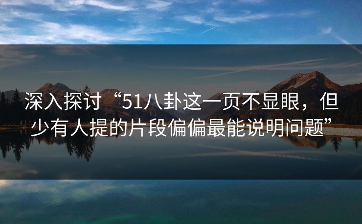 深入探讨“51八卦这一页不显眼，但少有人提的片段偏偏最能说明问题”
