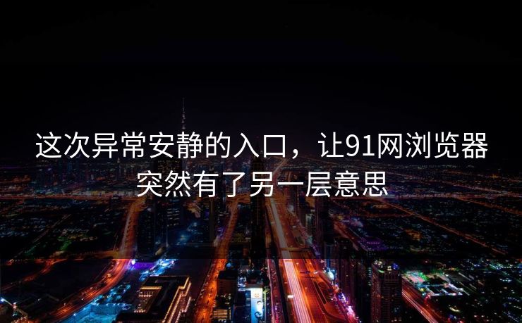 这次异常安静的入口，让91网浏览器突然有了另一层意思